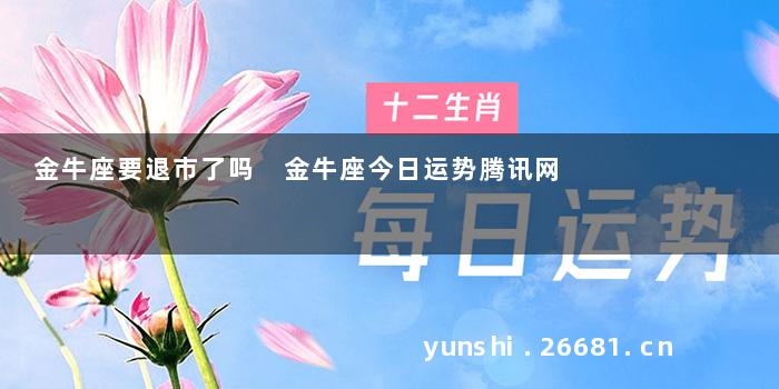 金牛座要退市了吗 金牛座今日运势腾讯网